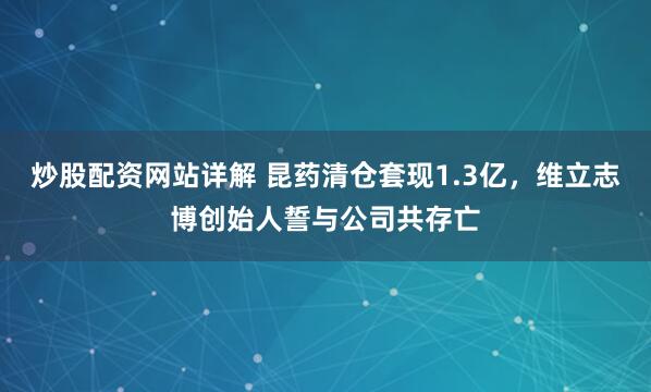 炒股配资网站详解 昆药清仓套现1.3亿，维立志博创始人誓与公司共存亡
