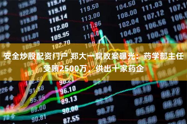 安全炒股配资门户 郑大一腐败案曝光:药学部主任受贿2500万,供出十家药企