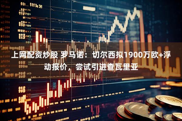 上网配资炒股 罗马诺：切尔西拟1900万欧+浮动报价，尝试引进查瓦里亚