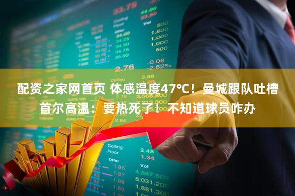 配资之家网首页 体感温度47℃！曼城跟队吐槽首尔高温：要热死了！不知道球员咋办