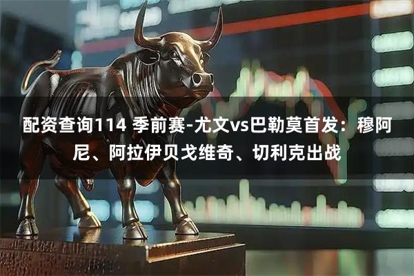 配资查询114 季前赛-尤文vs巴勒莫首发：穆阿尼、阿拉伊贝戈维奇、切利克出战