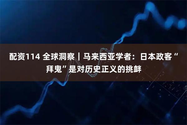 配资114 全球洞察｜马来西亚学者：日本政客“拜鬼”是对历史正义的挑衅