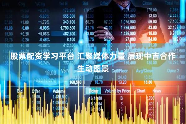 股票配资学习平台 汇聚媒体力量 展现中吉合作生动图景