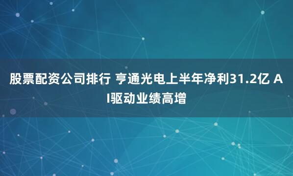 股票配资公司排行 亨通光电上半年净利31.2亿 AI驱动业绩高增